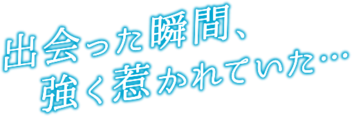 相遇的瞬間、被強烈地吸引了...